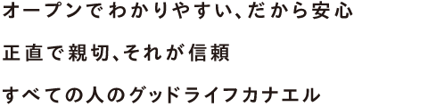 オープンでわかりやすい、だから安心 正直で親切、それが信頼 すべての人のグッドライフカナエル