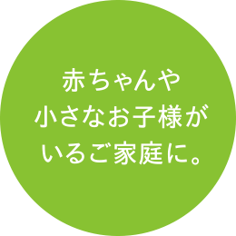 赤ちゃんや小さなお子様がいるご家庭に。