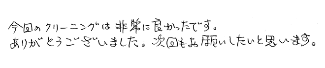 今回のクリーニングは非常に良かったです。ありがとうございました。次回もお願いしたいと思います。