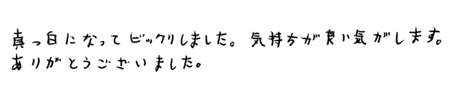 真っ白になってビックリしました。気持ちが良い気がします。ありがとうございました。